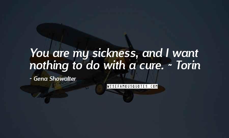 Gena Showalter Quotes: You are my sickness, and I want nothing to do with a cure. ~ Torin