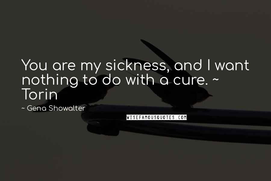 Gena Showalter Quotes: You are my sickness, and I want nothing to do with a cure. ~ Torin