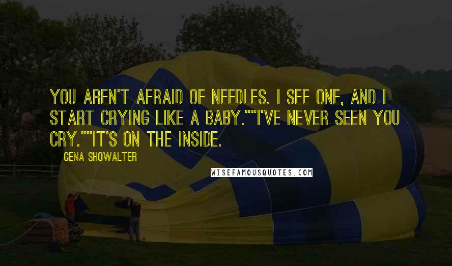 Gena Showalter Quotes: You aren't afraid of needles. I see one, and I start crying like a baby.""I've never seen you cry.""It's on the inside.