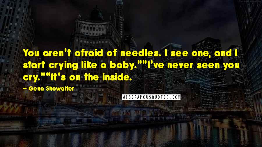 Gena Showalter Quotes: You aren't afraid of needles. I see one, and I start crying like a baby.""I've never seen you cry.""It's on the inside.