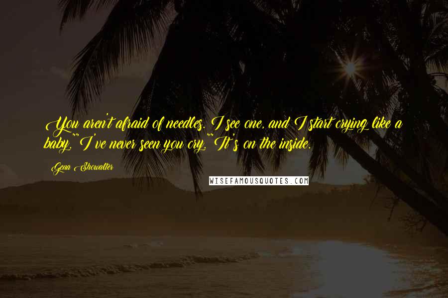 Gena Showalter Quotes: You aren't afraid of needles. I see one, and I start crying like a baby.""I've never seen you cry.""It's on the inside.