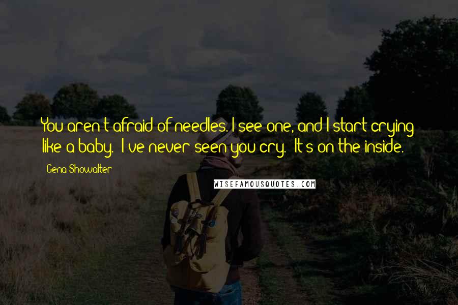 Gena Showalter Quotes: You aren't afraid of needles. I see one, and I start crying like a baby.""I've never seen you cry.""It's on the inside.