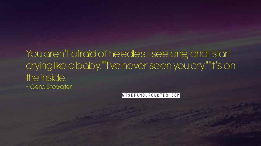 Gena Showalter Quotes: You aren't afraid of needles. I see one, and I start crying like a baby.""I've never seen you cry.""It's on the inside.