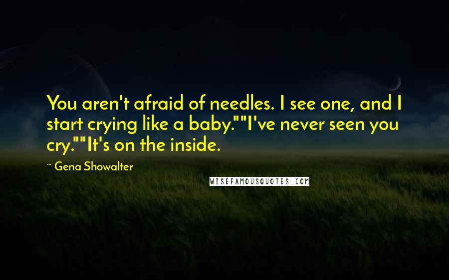 Gena Showalter Quotes: You aren't afraid of needles. I see one, and I start crying like a baby.""I've never seen you cry.""It's on the inside.