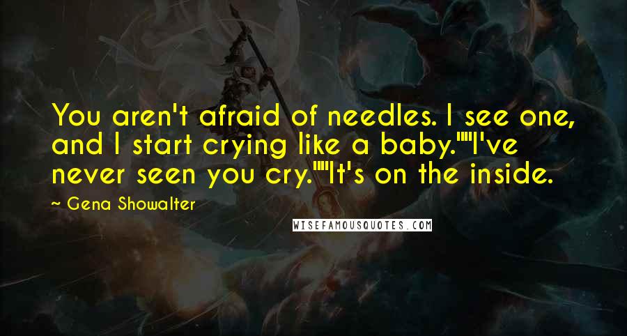 Gena Showalter Quotes: You aren't afraid of needles. I see one, and I start crying like a baby.""I've never seen you cry.""It's on the inside.