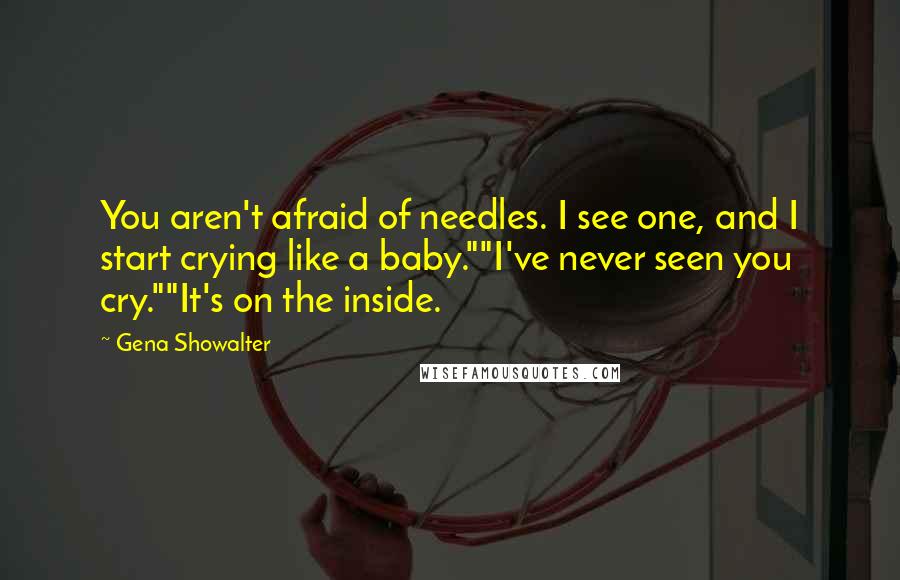 Gena Showalter Quotes: You aren't afraid of needles. I see one, and I start crying like a baby.""I've never seen you cry.""It's on the inside.