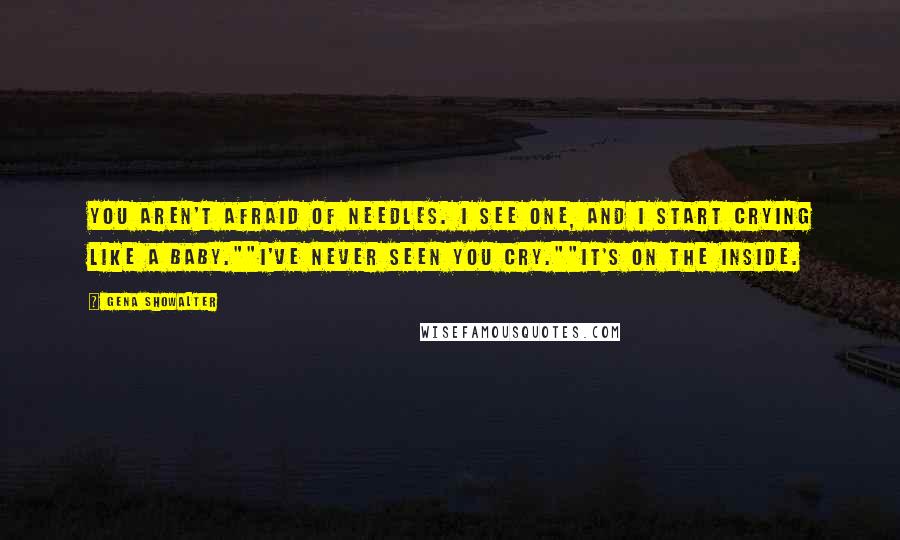 Gena Showalter Quotes: You aren't afraid of needles. I see one, and I start crying like a baby.""I've never seen you cry.""It's on the inside.