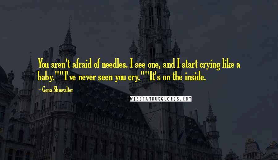 Gena Showalter Quotes: You aren't afraid of needles. I see one, and I start crying like a baby.""I've never seen you cry.""It's on the inside.