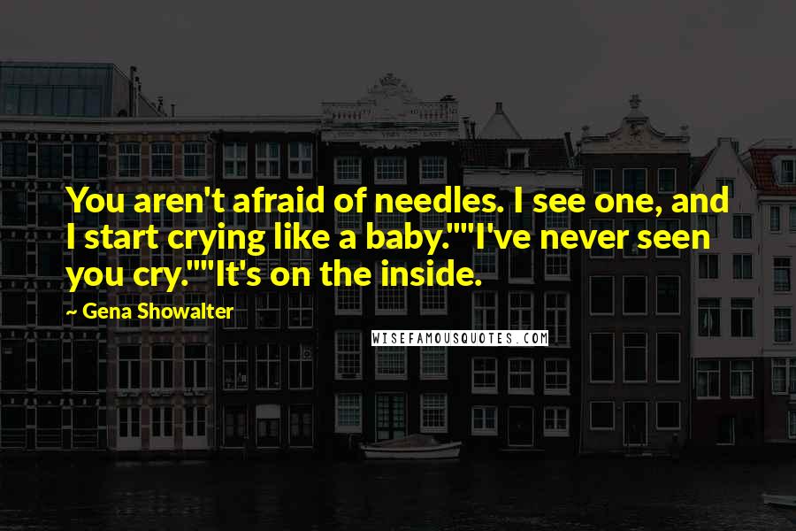 Gena Showalter Quotes: You aren't afraid of needles. I see one, and I start crying like a baby.""I've never seen you cry.""It's on the inside.