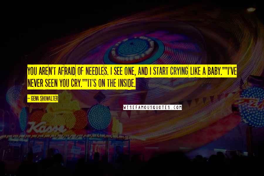 Gena Showalter Quotes: You aren't afraid of needles. I see one, and I start crying like a baby.""I've never seen you cry.""It's on the inside.