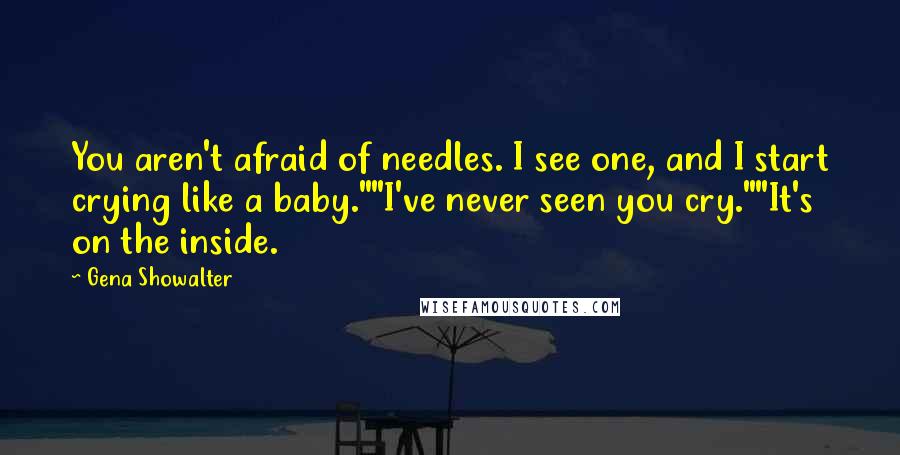 Gena Showalter Quotes: You aren't afraid of needles. I see one, and I start crying like a baby.""I've never seen you cry.""It's on the inside.