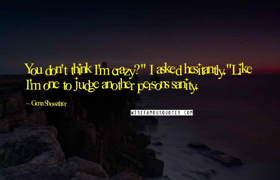 Gena Showalter Quotes: You don't think I'm crazy?" I asked hesitantly."Like I'm one to judge another persons sanity.