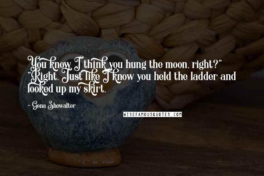 Gena Showalter Quotes: You know I think you hung the moon, right?" "Right. Just like I know you held the ladder and looked up my skirt.