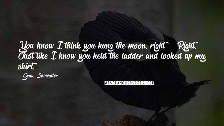 Gena Showalter Quotes: You know I think you hung the moon, right?" "Right. Just like I know you held the ladder and looked up my skirt.