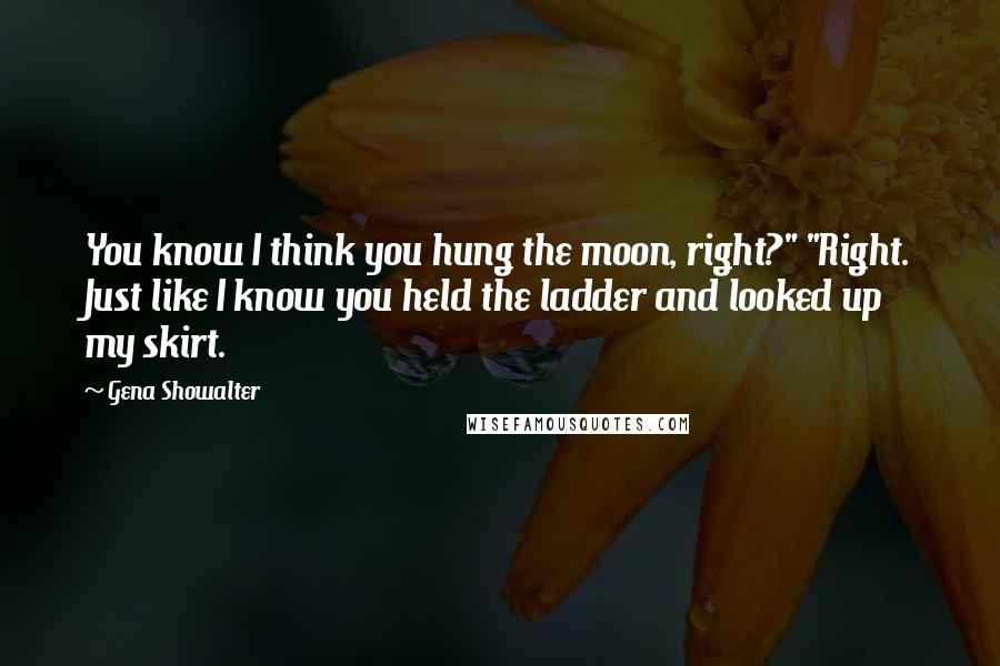 Gena Showalter Quotes: You know I think you hung the moon, right?" "Right. Just like I know you held the ladder and looked up my skirt.