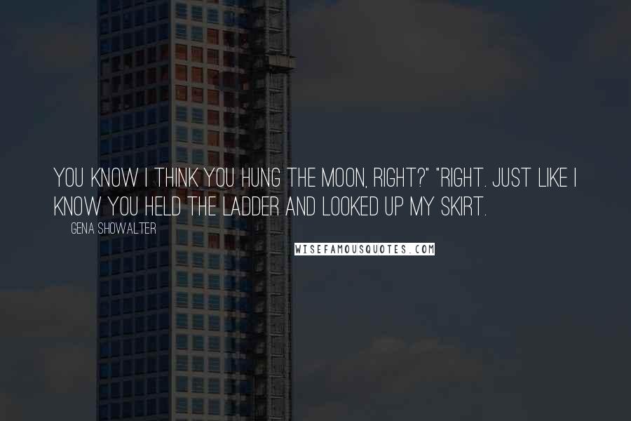 Gena Showalter Quotes: You know I think you hung the moon, right?" "Right. Just like I know you held the ladder and looked up my skirt.