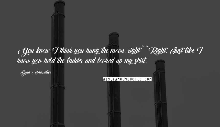 Gena Showalter Quotes: You know I think you hung the moon, right?" "Right. Just like I know you held the ladder and looked up my skirt.