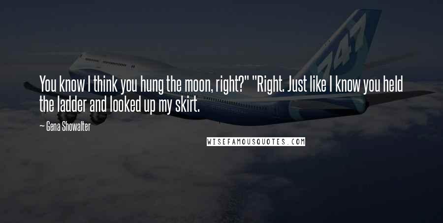 Gena Showalter Quotes: You know I think you hung the moon, right?" "Right. Just like I know you held the ladder and looked up my skirt.