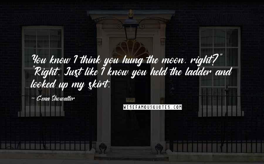 Gena Showalter Quotes: You know I think you hung the moon, right?" "Right. Just like I know you held the ladder and looked up my skirt.