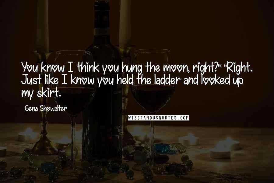 Gena Showalter Quotes: You know I think you hung the moon, right?" "Right. Just like I know you held the ladder and looked up my skirt.