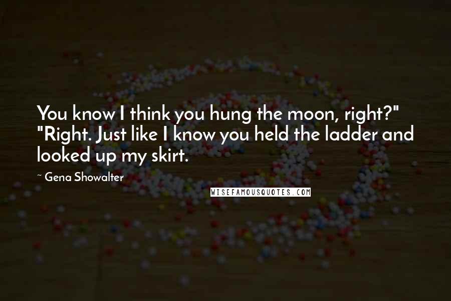 Gena Showalter Quotes: You know I think you hung the moon, right?" "Right. Just like I know you held the ladder and looked up my skirt.