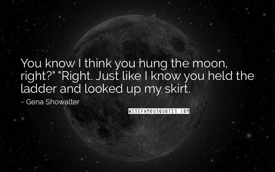 Gena Showalter Quotes: You know I think you hung the moon, right?" "Right. Just like I know you held the ladder and looked up my skirt.