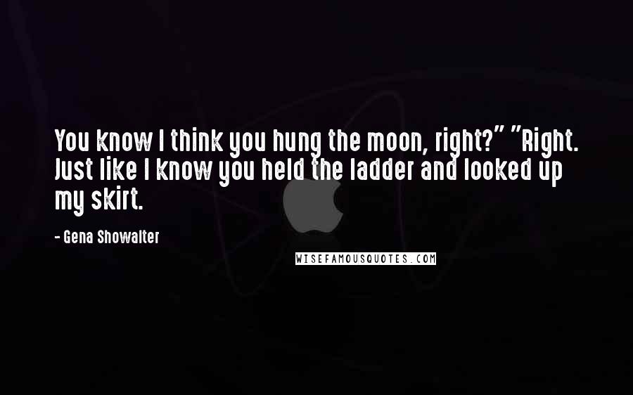 Gena Showalter Quotes: You know I think you hung the moon, right?" "Right. Just like I know you held the ladder and looked up my skirt.