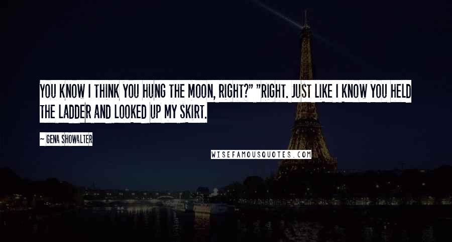 Gena Showalter Quotes: You know I think you hung the moon, right?" "Right. Just like I know you held the ladder and looked up my skirt.