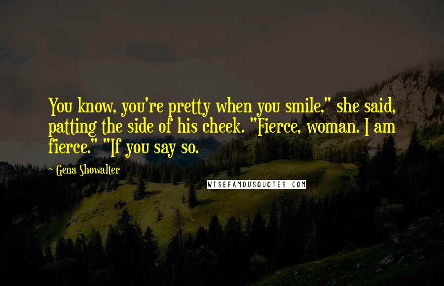 Gena Showalter Quotes: You know, you're pretty when you smile," she said, patting the side of his cheek. "Fierce, woman. I am fierce." "If you say so.