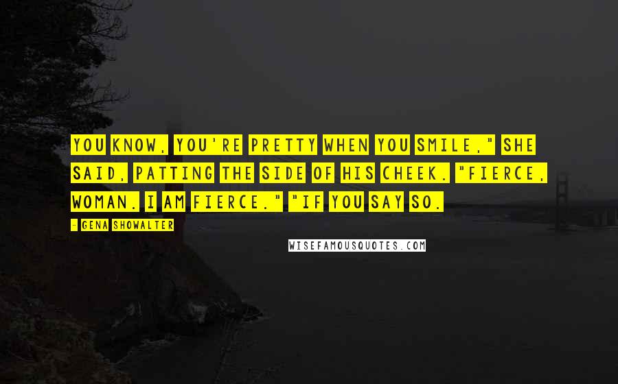 Gena Showalter Quotes: You know, you're pretty when you smile," she said, patting the side of his cheek. "Fierce, woman. I am fierce." "If you say so.