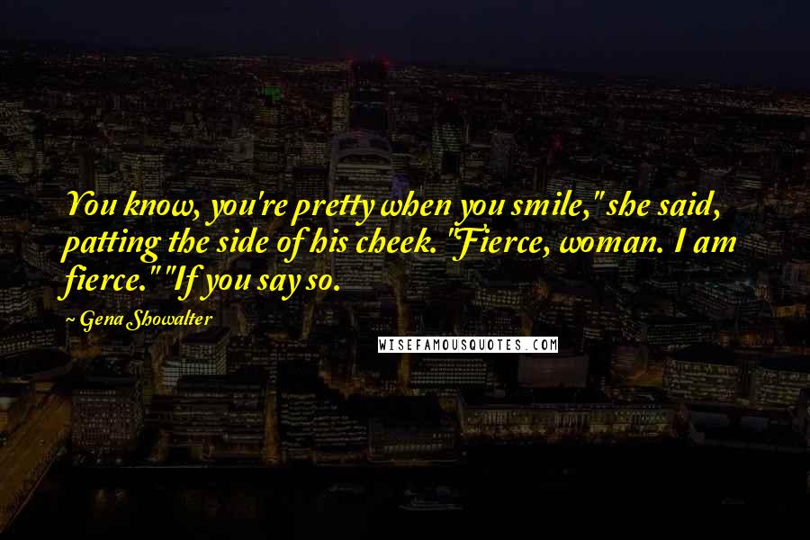 Gena Showalter Quotes: You know, you're pretty when you smile," she said, patting the side of his cheek. "Fierce, woman. I am fierce." "If you say so.