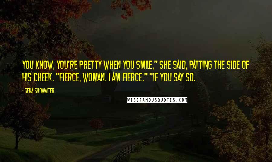 Gena Showalter Quotes: You know, you're pretty when you smile," she said, patting the side of his cheek. "Fierce, woman. I am fierce." "If you say so.