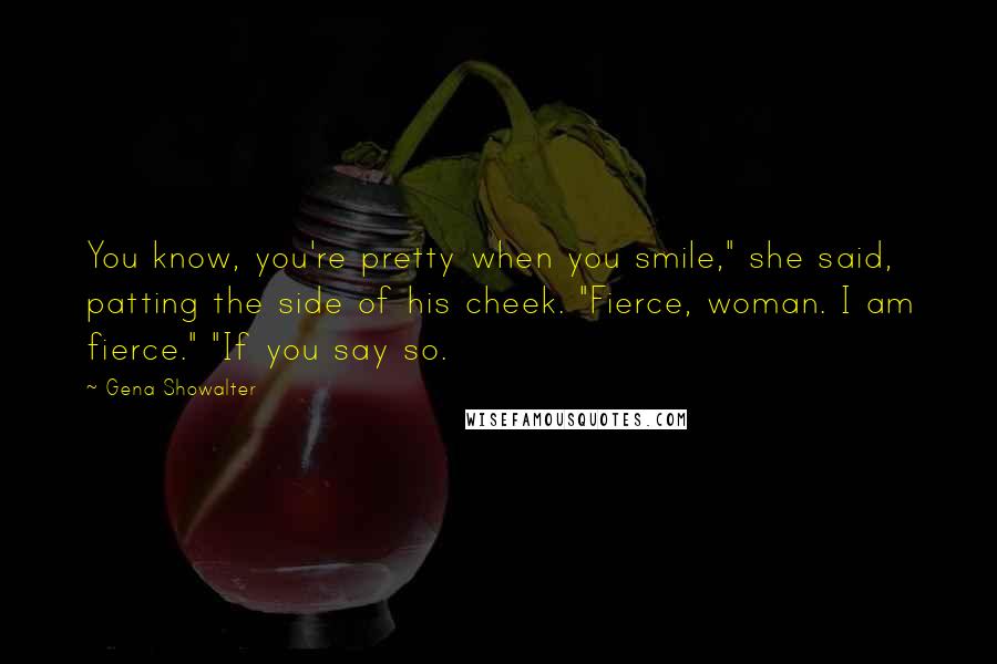 Gena Showalter Quotes: You know, you're pretty when you smile," she said, patting the side of his cheek. "Fierce, woman. I am fierce." "If you say so.