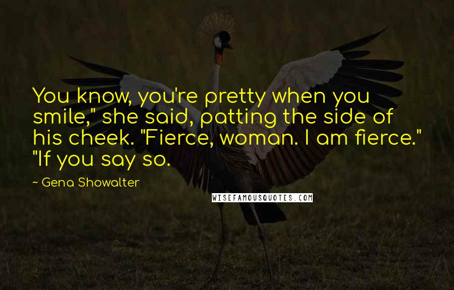 Gena Showalter Quotes: You know, you're pretty when you smile," she said, patting the side of his cheek. "Fierce, woman. I am fierce." "If you say so.