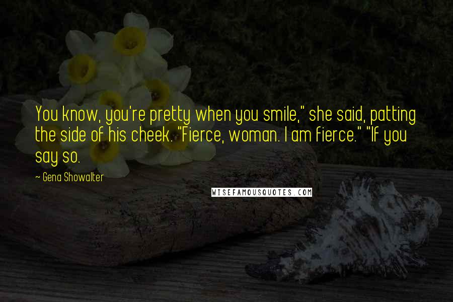 Gena Showalter Quotes: You know, you're pretty when you smile," she said, patting the side of his cheek. "Fierce, woman. I am fierce." "If you say so.