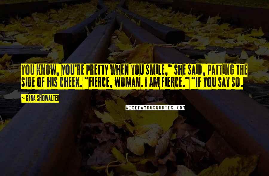 Gena Showalter Quotes: You know, you're pretty when you smile," she said, patting the side of his cheek. "Fierce, woman. I am fierce." "If you say so.