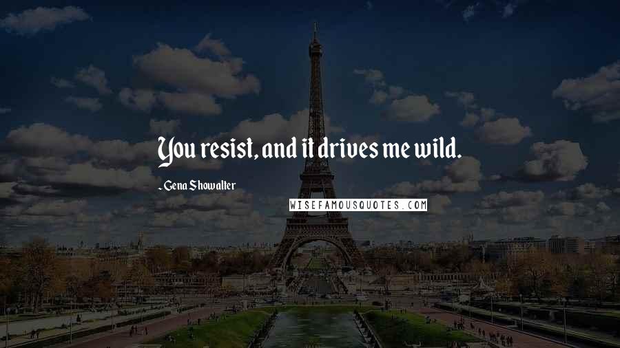 Gena Showalter Quotes: You resist, and it drives me wild.