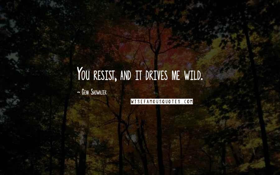 Gena Showalter Quotes: You resist, and it drives me wild.