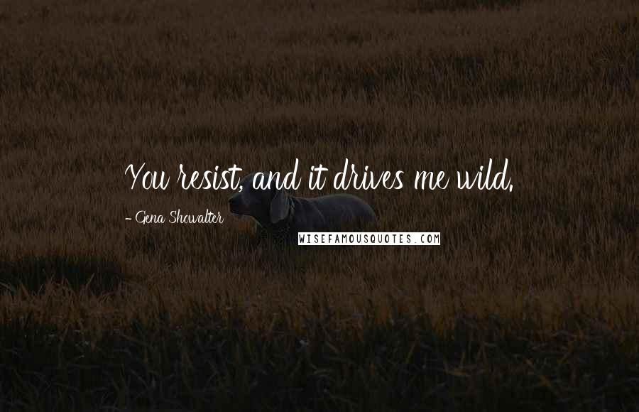 Gena Showalter Quotes: You resist, and it drives me wild.