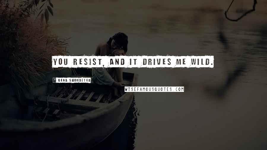 Gena Showalter Quotes: You resist, and it drives me wild.