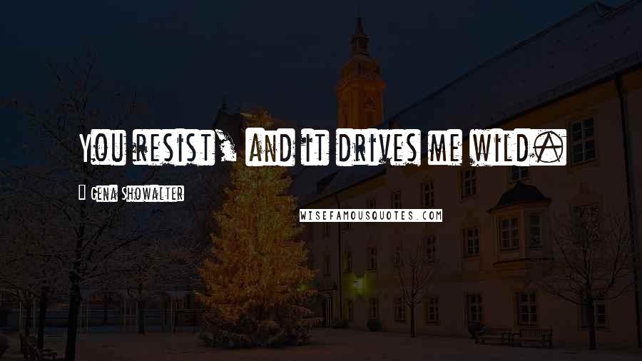 Gena Showalter Quotes: You resist, and it drives me wild.