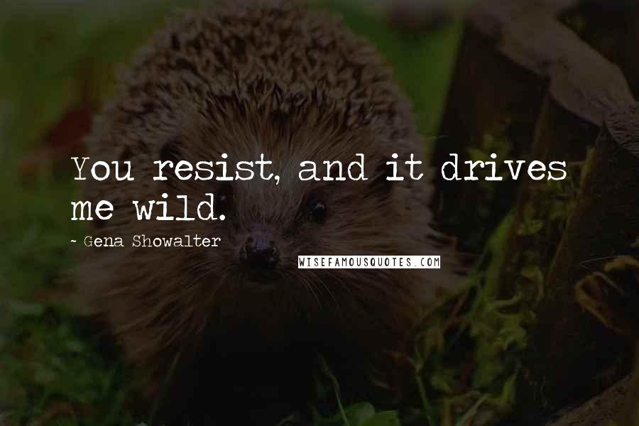 Gena Showalter Quotes: You resist, and it drives me wild.