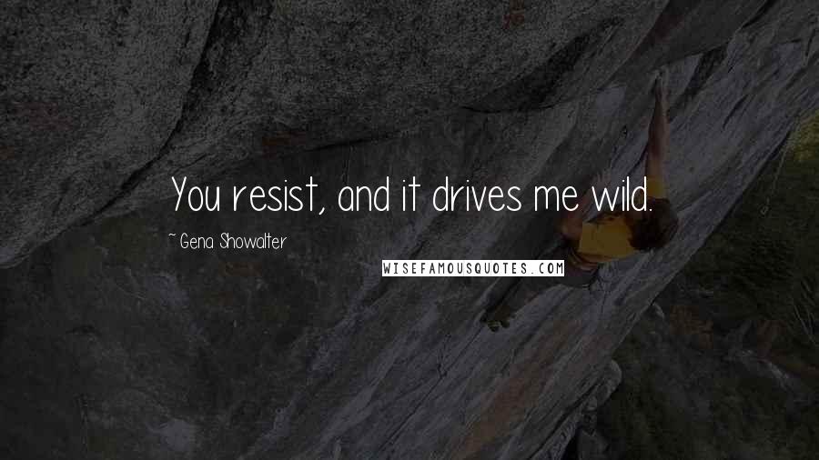 Gena Showalter Quotes: You resist, and it drives me wild.