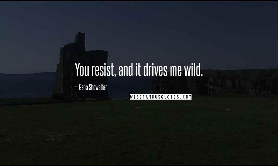 Gena Showalter Quotes: You resist, and it drives me wild.