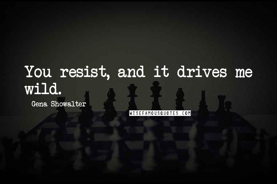 Gena Showalter Quotes: You resist, and it drives me wild.