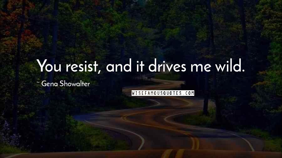Gena Showalter Quotes: You resist, and it drives me wild.