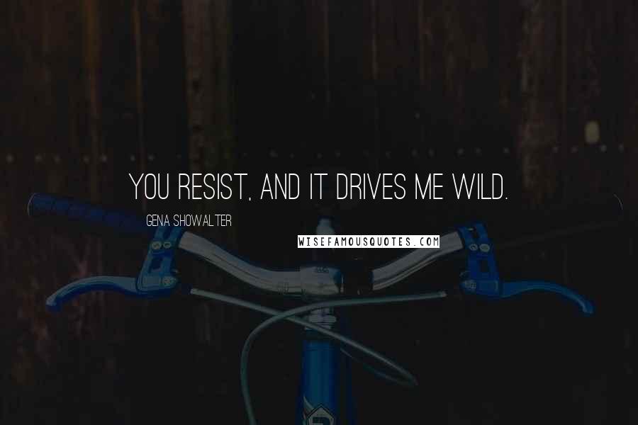 Gena Showalter Quotes: You resist, and it drives me wild.