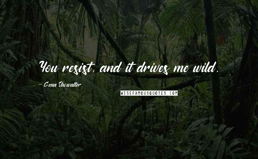 Gena Showalter Quotes: You resist, and it drives me wild.