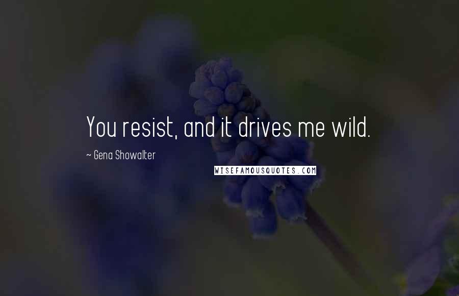 Gena Showalter Quotes: You resist, and it drives me wild.