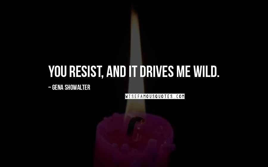 Gena Showalter Quotes: You resist, and it drives me wild.